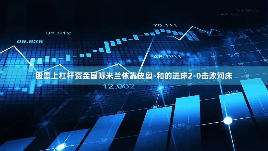 股票上杠杆资金国际米兰依靠皮奥-和的进球2-0击败河床