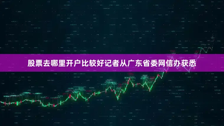 股票去哪里开户比较好记者从广东省委网信办获悉