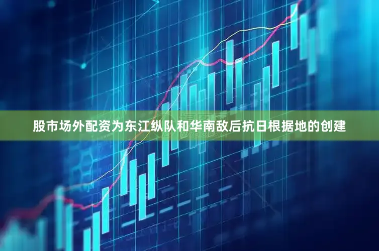 股市场外配资为东江纵队和华南敌后抗日根据地的创建