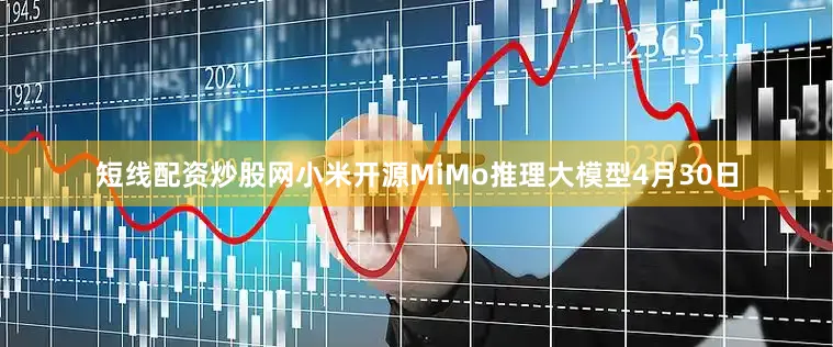 短线配资炒股网　　小米开源MiMo推理大模型　　4月30日