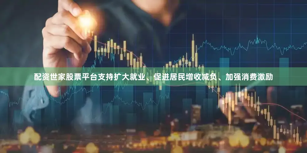 配资世家股票平台支持扩大就业、促进居民增收减负、加强消费激励