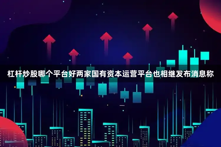 杠杆炒股哪个平台好两家国有资本运营平台也相继发布消息称