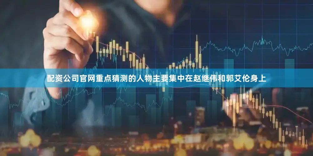 配资公司官网重点猜测的人物主要集中在赵继伟和郭艾伦身上