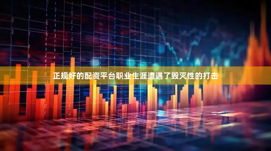 正规好的配资平台职业生涯遭遇了毁灭性的打击