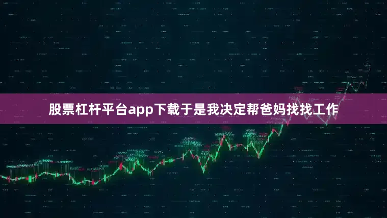 股票杠杆平台app下载于是我决定帮爸妈找找工作