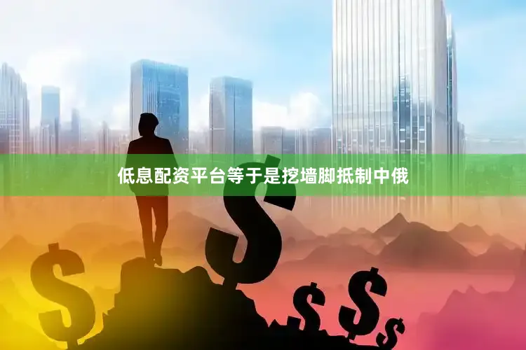 低息配资平台等于是挖墙脚抵制中俄
