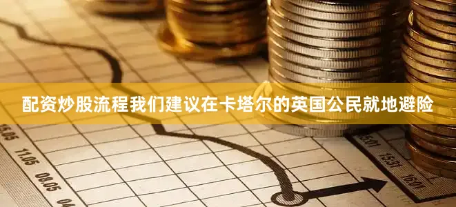 配资炒股流程我们建议在卡塔尔的英国公民就地避险