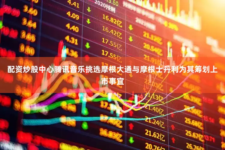 配资炒股中心腾讯音乐挑选摩根大通与摩根士丹利为其筹划上市事宜