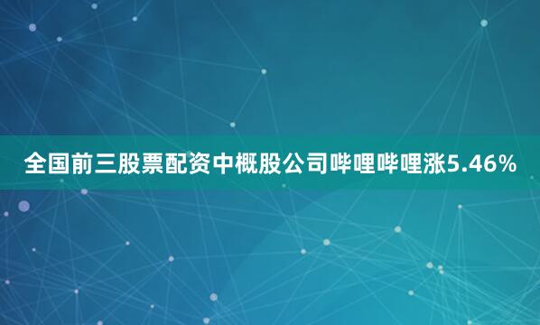 全国前三股票配资中概股公司哔哩哔哩涨5.46%