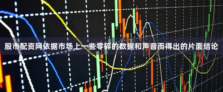 股市配资网依据市场上一些零碎的数据和声音而得出的片面结论