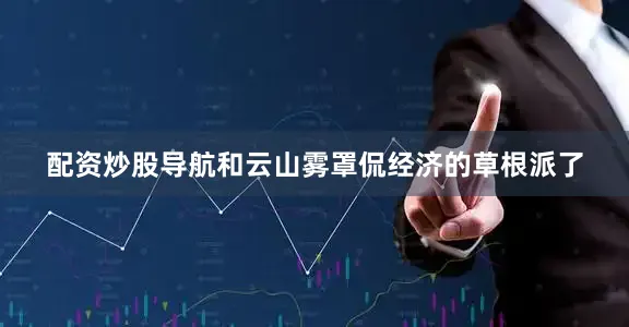 配资炒股导航和云山雾罩侃经济的草根派了