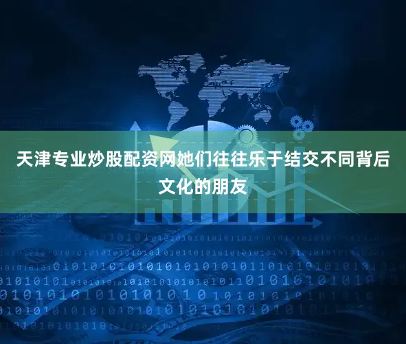 天津专业炒股配资网她们往往乐于结交不同背后文化的朋友