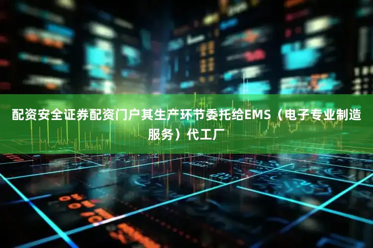 配资安全证券配资门户其生产环节委托给EMS（电子专业制造服务）代工厂