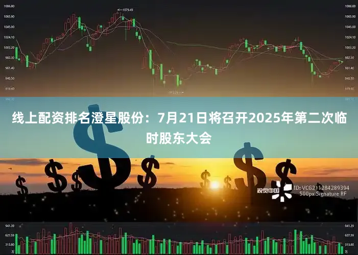 线上配资排名澄星股份：7月21日将召开2025年第二次临时股东大会