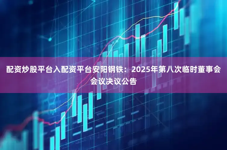 配资炒股平台入配资平台安阳钢铁：2025年第八次临时董事会会议决议公告