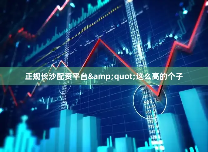 正规长沙配资平台&quot;这么高的个子