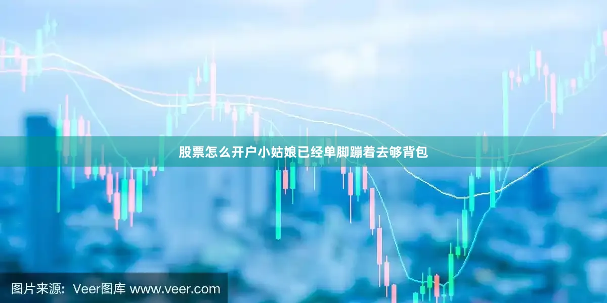 股票怎么开户小姑娘已经单脚蹦着去够背包