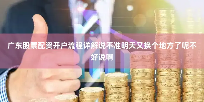 广东股票配资开户流程详解说不准明天又换个地方了呢不好说啊