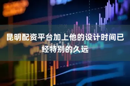 昆明配资平台加上他的设计时间已经特别的久远
