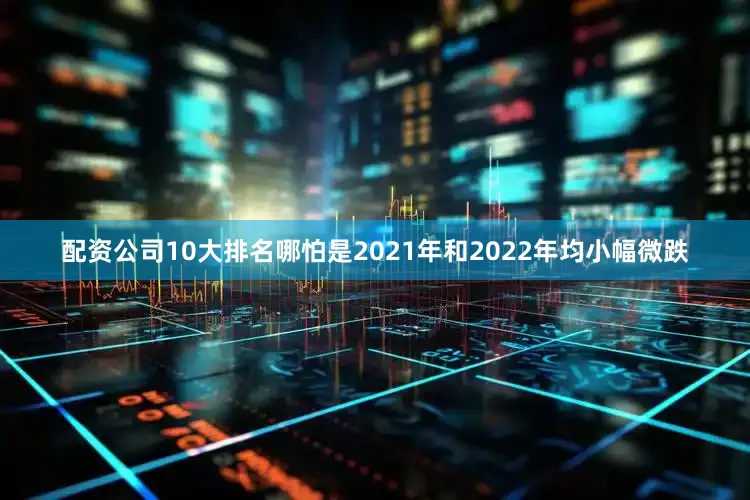 配资公司10大排名哪怕是2021年和2022年均小幅微跌