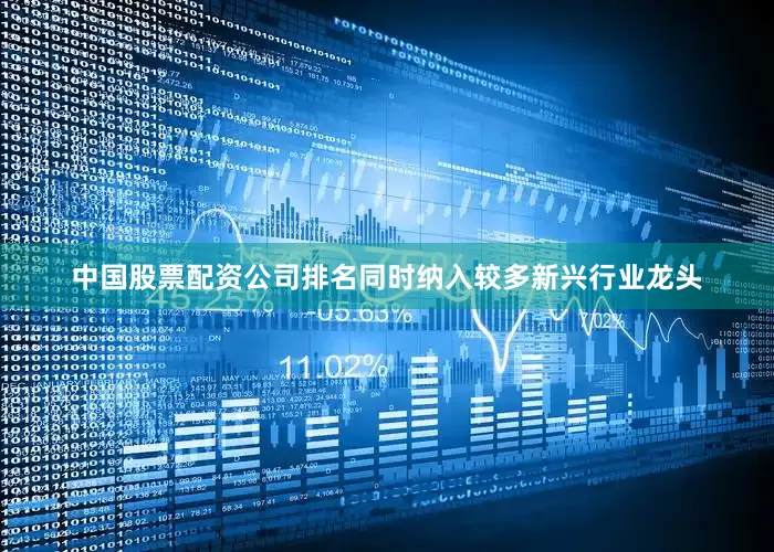 中国股票配资公司排名同时纳入较多新兴行业龙头