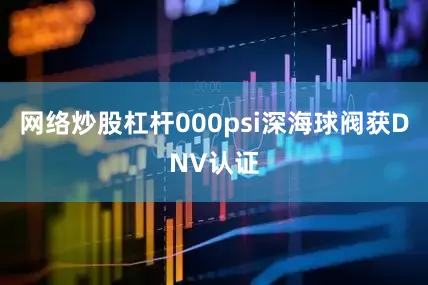 网络炒股杠杆000psi深海球阀获DNV认证