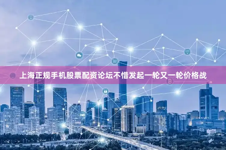 上海正规手机股票配资论坛不惜发起一轮又一轮价格战