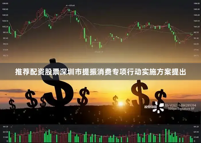 推荐配资股票深圳市提振消费专项行动实施方案提出