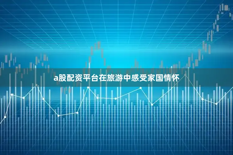 a股配资平台在旅游中感受家国情怀
