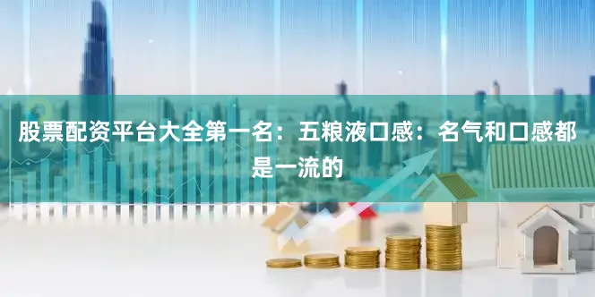 股票配资平台大全第一名：五粮液口感：名气和口感都是一流的