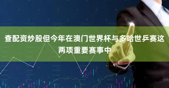 查配资炒股但今年在澳门世界杯与多哈世乒赛这两项重要赛事中