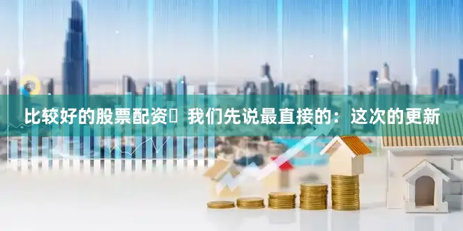 比较好的股票配资⸻我们先说最直接的：这次的更新