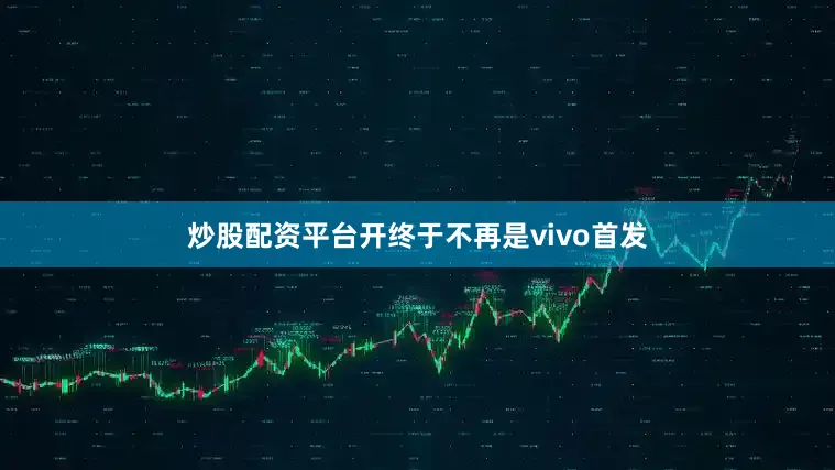 炒股配资平台开终于不再是vivo首发