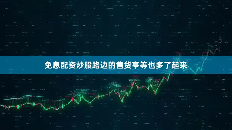 免息配资炒股路边的售货亭等也多了起来