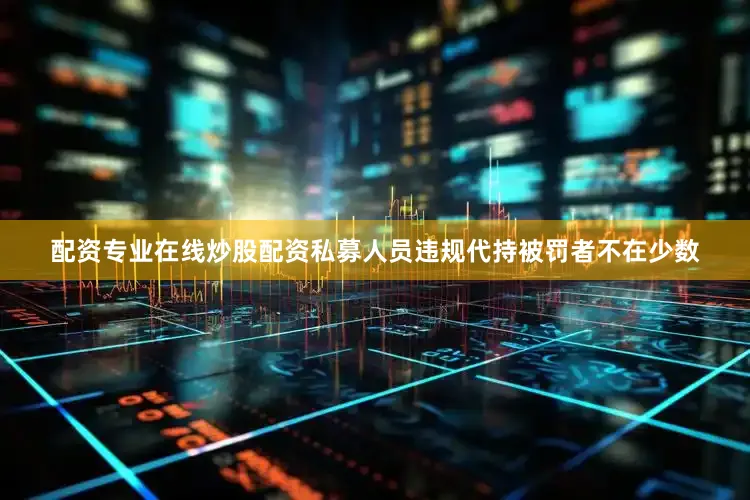 配资专业在线炒股配资私募人员违规代持被罚者不在少数