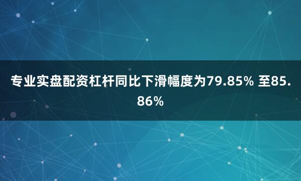 专业实盘配资杠杆同比下滑幅度为79.85% 至85.86%