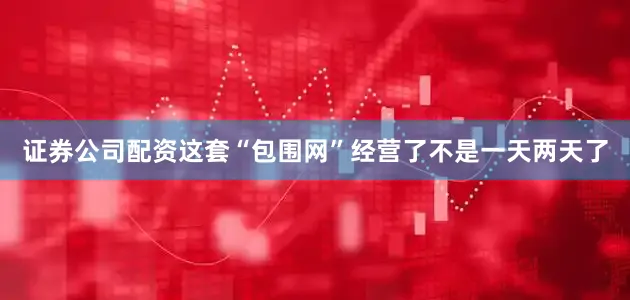 证券公司配资这套“包围网”经营了不是一天两天了
