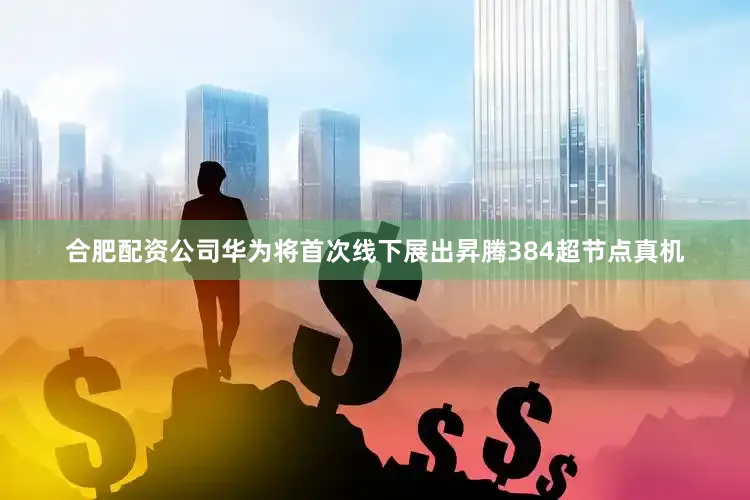 合肥配资公司华为将首次线下展出昇腾384超节点真机