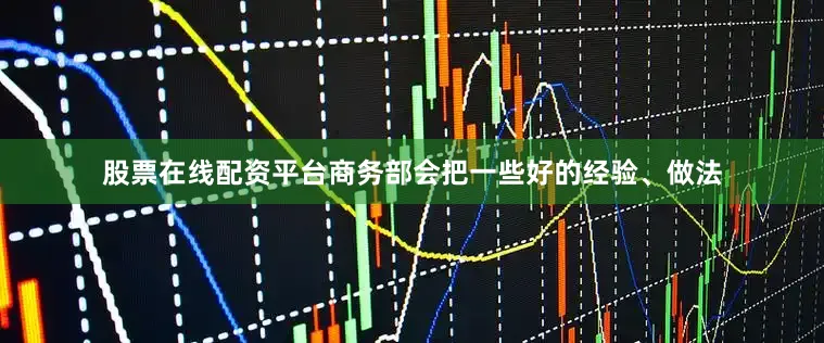 股票在线配资平台商务部会把一些好的经验、做法