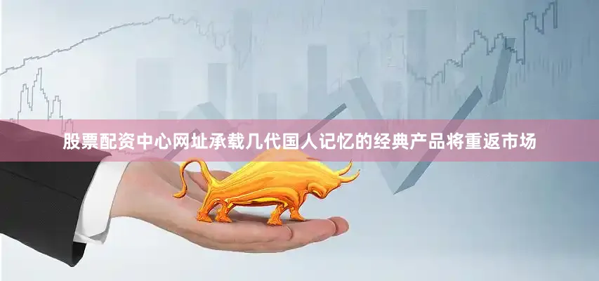 股票配资中心网址承载几代国人记忆的经典产品将重返市场