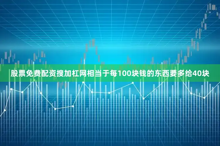 股票免费配资搜加杠网相当于每100块钱的东西要多给40块