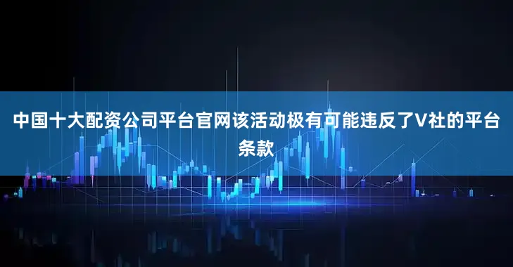 中国十大配资公司平台官网该活动极有可能违反了V社的平台条款