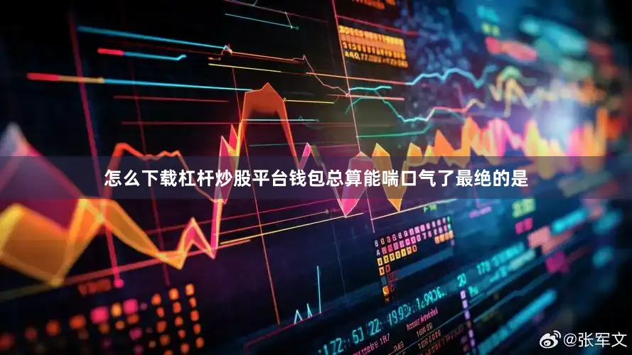 怎么下载杠杆炒股平台钱包总算能喘口气了最绝的是
