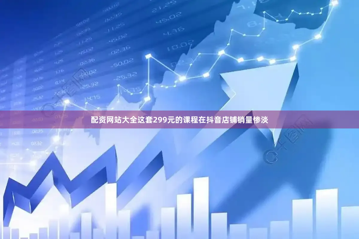 配资网站大全这套299元的课程在抖音店铺销量惨淡