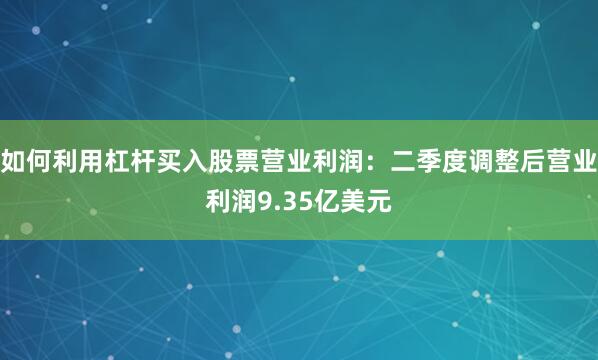 如何利用杠杆买入股票营业利润：二季度调整后营业利润9.35亿美元
