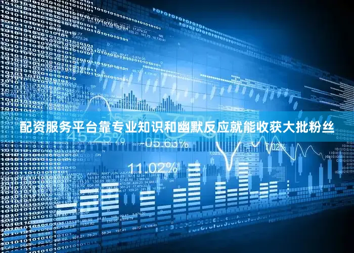 配资服务平台靠专业知识和幽默反应就能收获大批粉丝