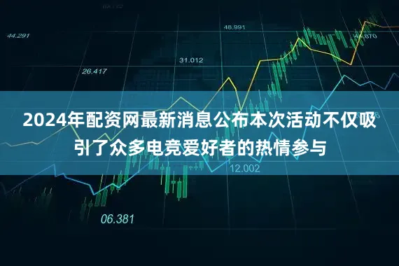 2024年配资网最新消息公布本次活动不仅吸引了众多电竞爱好者的热情参与