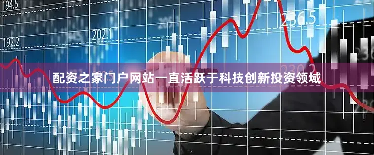 配资之家门户网站一直活跃于科技创新投资领域