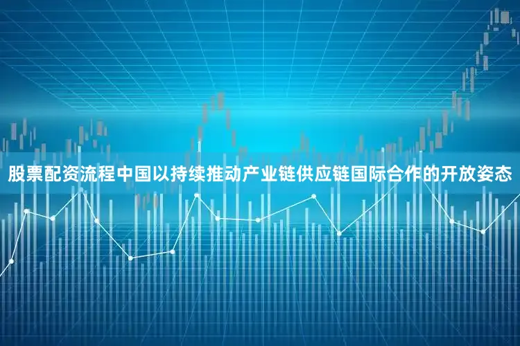 股票配资流程中国以持续推动产业链供应链国际合作的开放姿态