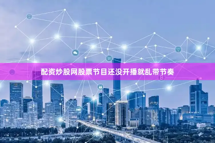 配资炒股网股票节目还没开播就乱带节奏